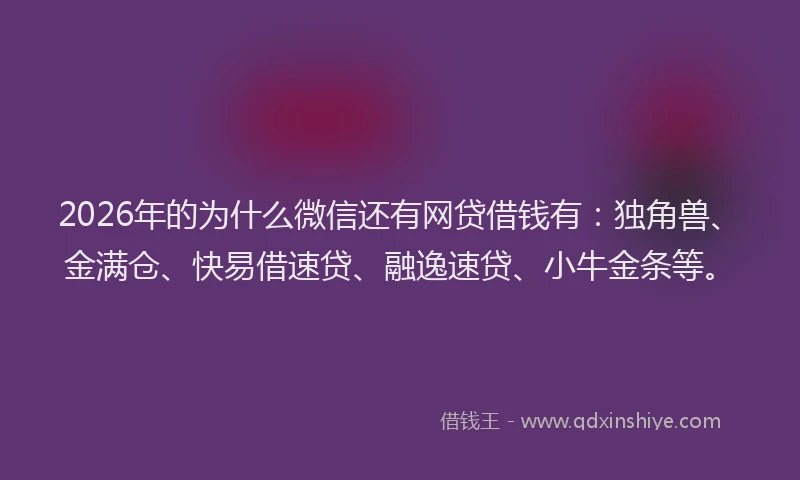 2026年的为什么微信还有网贷借钱有：独角兽、金满仓、快易借速贷、融逸速贷、小牛金条等。