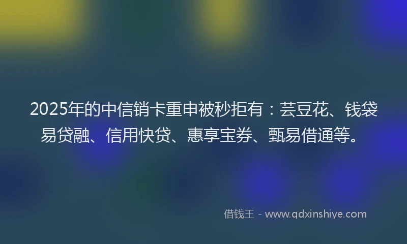 2025年的中信销卡重申被秒拒有:芸豆花、钱袋易贷融、信用快贷、惠享宝券、甄易借通等。