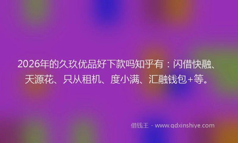 2026年的久玖优品好下款吗知乎有：闪借快融、天源花、只从租机、度小满、汇融钱包+等。