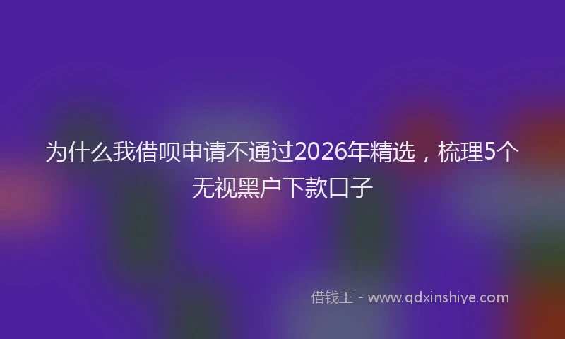 为什么我借呗申请不通过2026年精选，梳理5个无视黑户下款口子