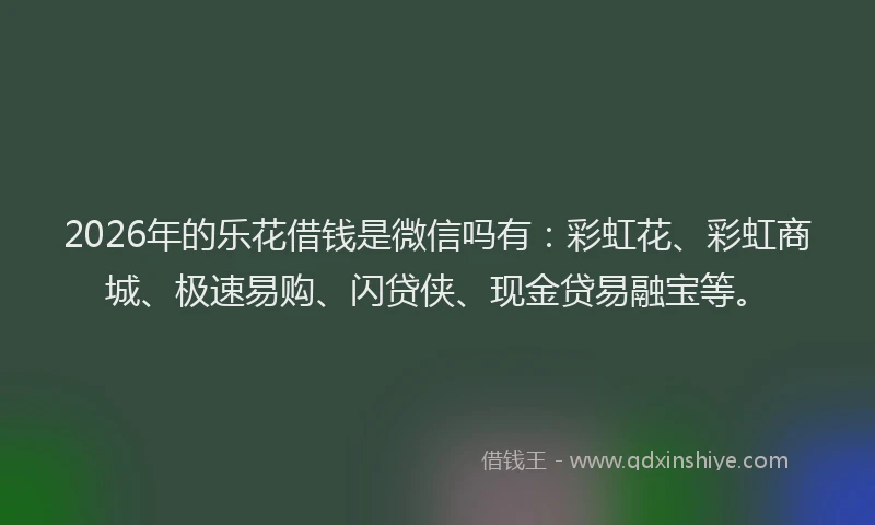 2026年的乐花借钱是微信吗有:彩虹花、彩虹商城、极速易购、闪贷侠、现金贷易融宝等。