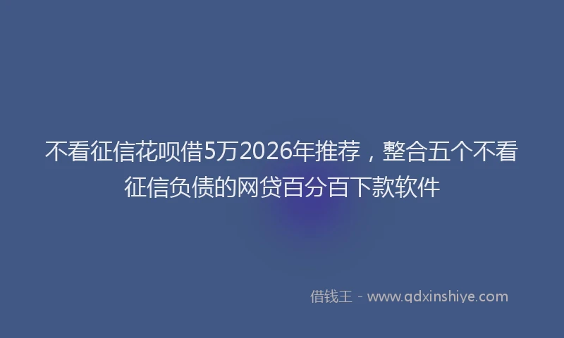 不看征信花呗借5万2026年推荐,整合五个不看征信负债的网贷百分百下款软件