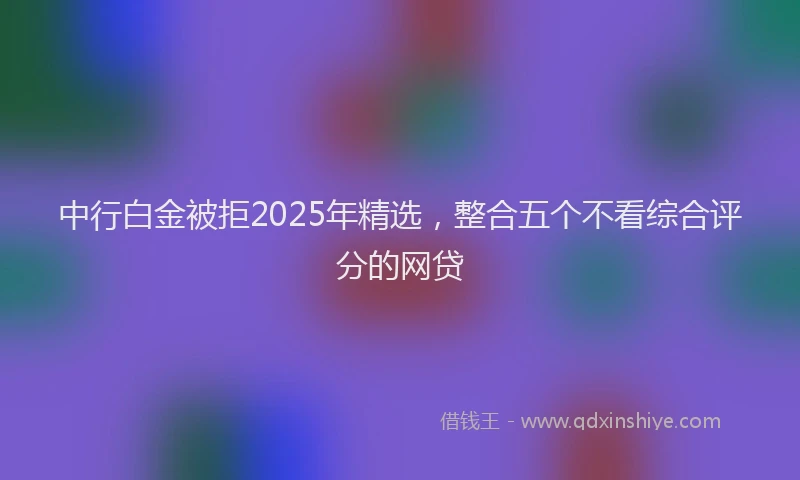 中行白金被拒2025年精选，整合五个不看综合评分的网贷