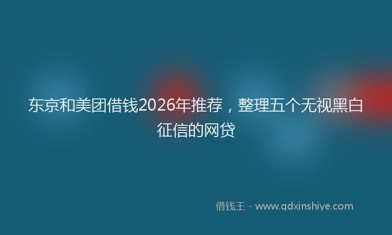 东京和美团借钱2026年推荐,整理五个无视黑白征信的网贷