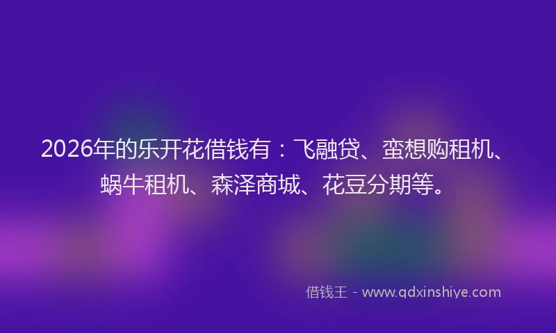 2026年的乐开花借钱有：飞融贷、蛮想购租机、蜗牛租机、森泽商城、花豆分期等。
