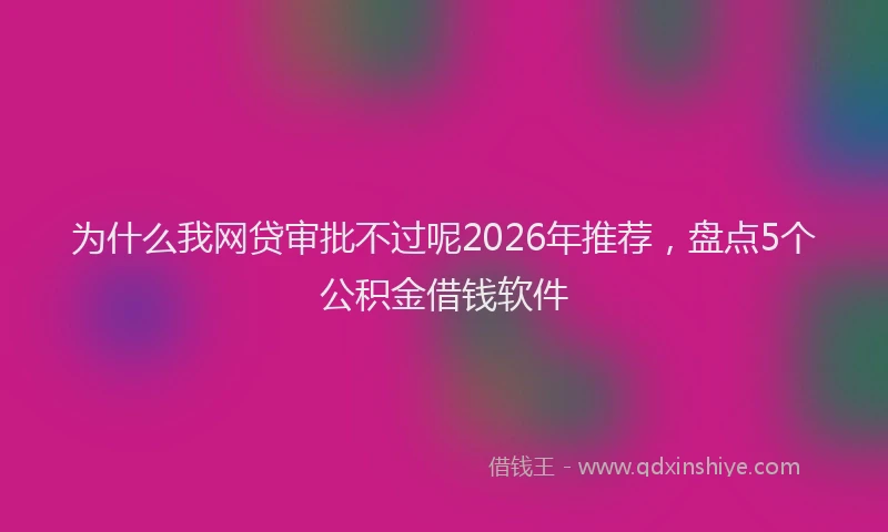为什么我网贷审批不过呢2026年推荐，盘点5个公积金借钱软件