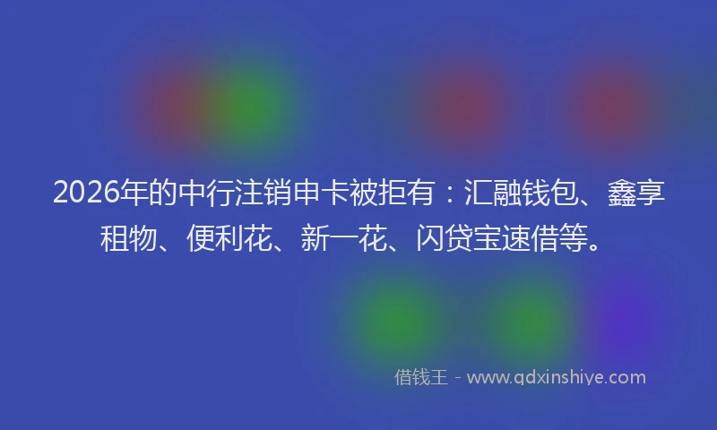 2026年的中行注销申卡被拒有：汇融钱包、鑫享租物、便利花、新一花、闪贷宝速借等。