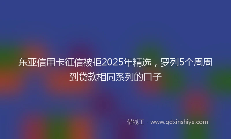 东亚信用卡征信被拒2025年精选，罗列5个周周到贷款相同系列的口子