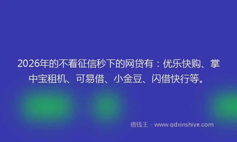 2026年的不看征信秒下的网贷有:优乐快购、掌中宝租机、可易借、小金豆、闪借快行等。