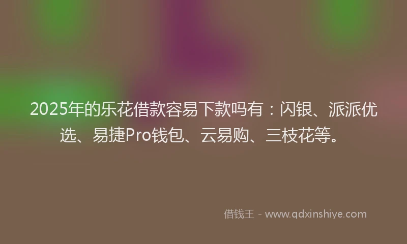 2025年的乐花借款容易下款吗有：闪银、派派优选、易捷Pro钱包、云易购、三枝花等。