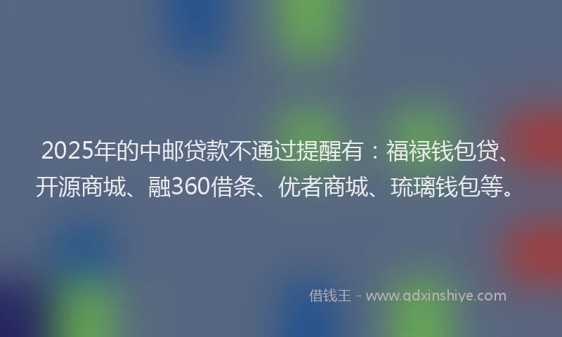 2025年的中邮贷款不通过提醒有:福禄钱包贷、开源商城、融360借条、优者商城、琉璃钱包等。