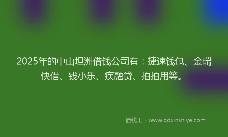 2025年的中山坦洲借钱公司有：捷速钱包、金瑞快借、钱小乐、疾融贷、拍拍用等。