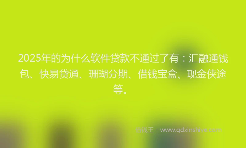 2025年的为什么软件贷款不通过了有：汇融通钱包、快易贷通、珊瑚分期、借钱宝盒、现金侠途等。