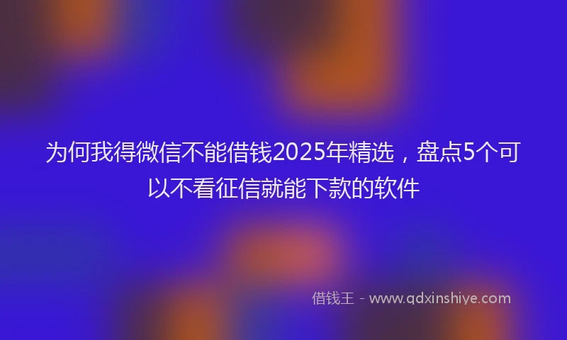为何我得微信不能借钱2025年精选，盘点5个可以不看征信就能下款的软件