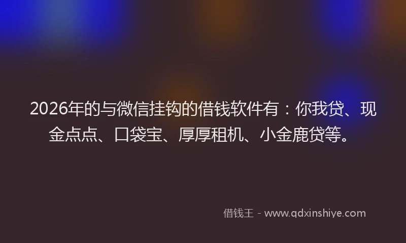 2026年的与微信挂钩的借钱软件有：你我贷、现金点点、口袋宝、厚厚租机、小金鹿贷等。