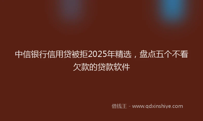 中信银行信用贷被拒2025年精选，盘点五个不看欠款的贷款软件