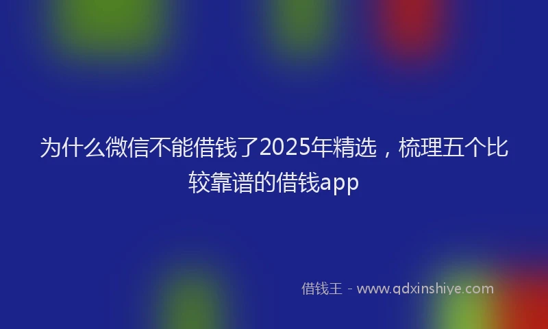 为什么微信不能借钱了2025年精选，梳理五个比较靠谱的借钱app