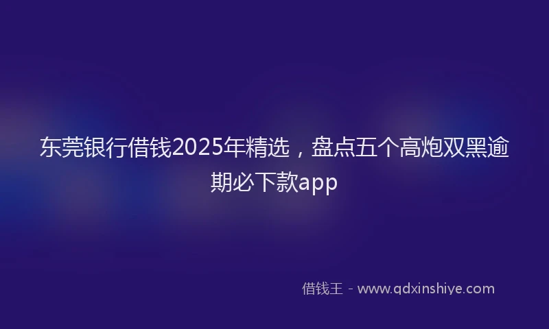 东莞银行借钱2025年精选,盘点五个高炮双黑逾期必下款app