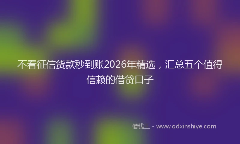 不看征信货款秒到账2026年精选，汇总五个值得信赖的借贷口子