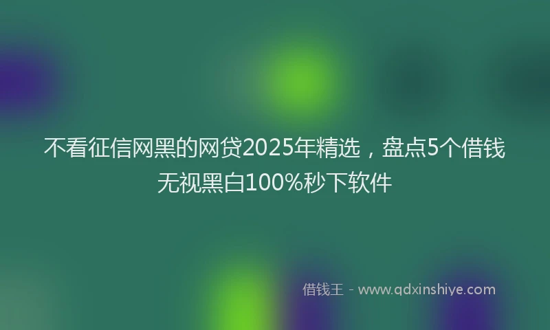 不看征信网黑的网贷2025年精选，盘点5个借钱无视黑白100%秒下软件