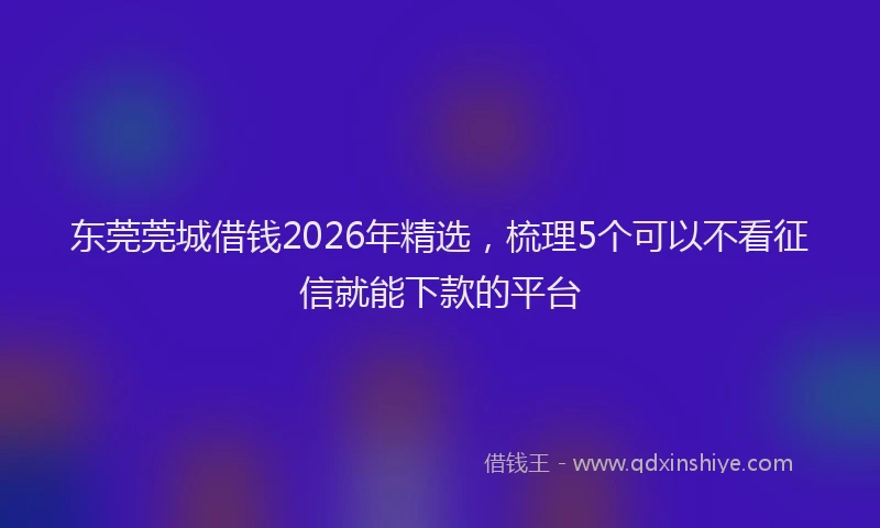 东莞莞城借钱2026年精选，梳理5个可以不看征信就能下款的平台