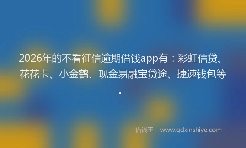 2026年的不看征信逾期借钱app有：彩虹信贷、花花卡、小金鹤、现金易融宝贷途、捷速钱包等。