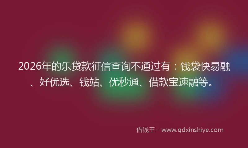 2026年的乐贷款征信查询不通过有：钱袋快易融、好优选、钱站、优秒通、借款宝速融等。