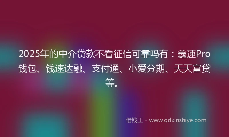 2025年的中介贷款不看征信可靠吗有:鑫速Pro钱包、钱速达融、支付通、小爱分期、天天富贷等。