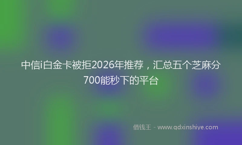 中信i白金卡被拒2026年推荐，汇总五个芝麻分700能秒下的平台