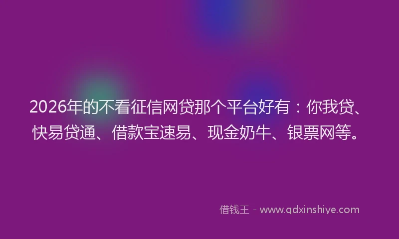 2026年的不看征信网贷那个平台好有：你我贷、快易贷通、借款宝速易、现金奶牛、银票网等。