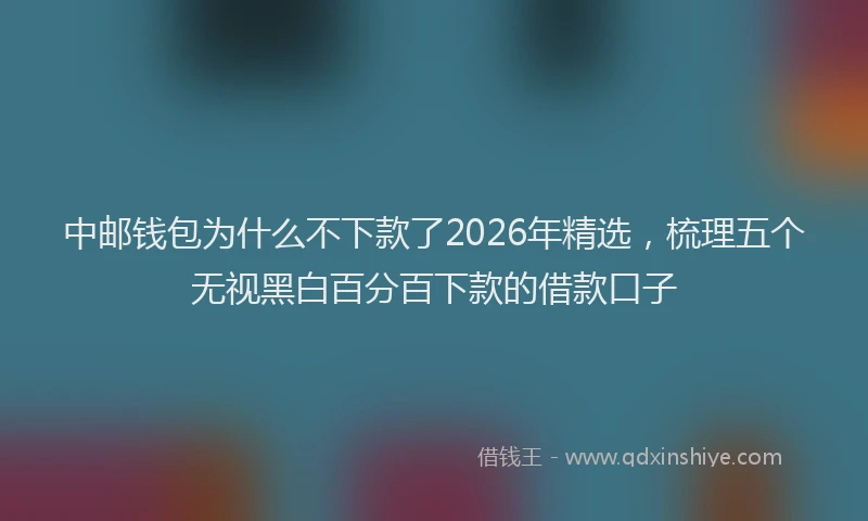 中邮钱包为什么不下款了2026年精选，梳理五个无视黑白百分百下款的借款口子