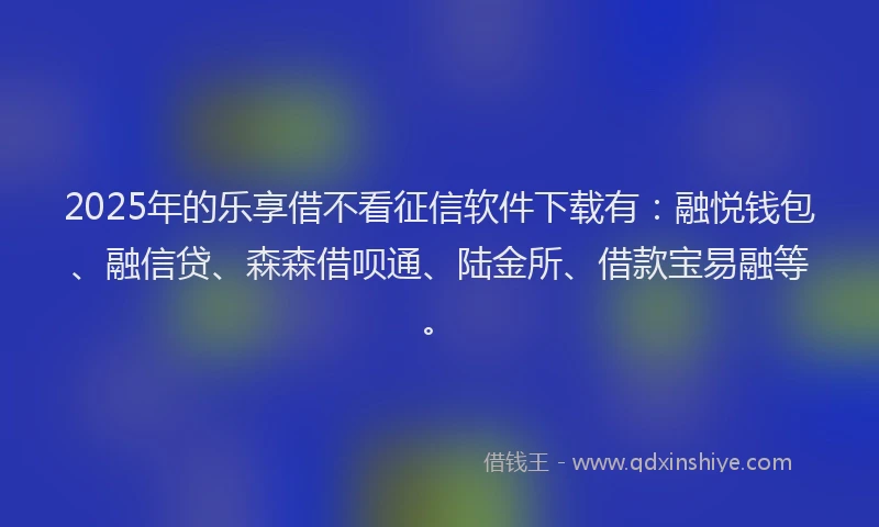 2025年的乐享借不看征信软件下载有：融悦钱包、融信贷、森森借呗通、陆金所、借款宝易融等。