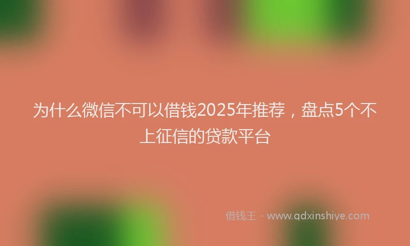 为什么微信不可以借钱2025年推荐，盘点5个不上征信的贷款平台