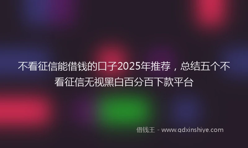 不看征信能借钱的口子2025年推荐，总结五个不看征信无视黑白百分百下款平台