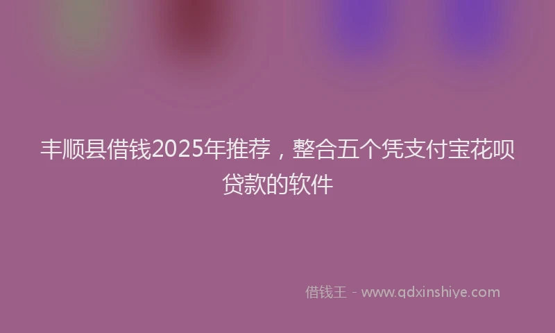 丰顺县借钱2025年推荐，整合五个凭支付宝花呗贷款的软件