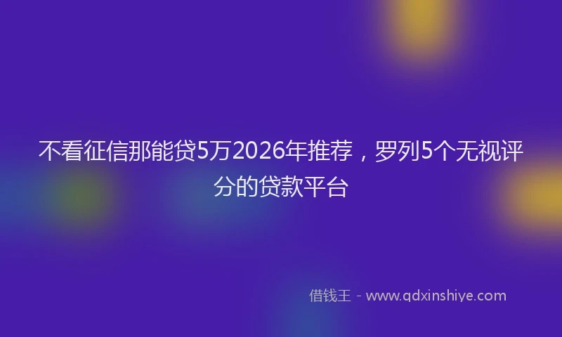 不看征信那能贷5万2026年推荐，罗列5个无视评分的贷款平台