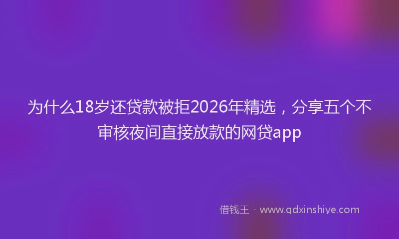 为什么18岁还贷款被拒2026年精选，分享五个不审核夜间直接放款的网贷app