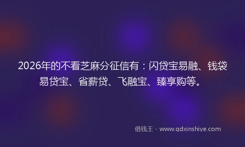 2026年的不看芝麻分征信有:闪贷宝易融、钱袋易贷宝、省薪贷、飞融宝、臻享购等。