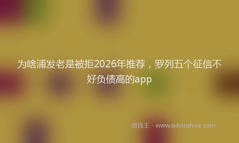 为啥浦发老是被拒2026年推荐，罗列五个征信不好负债高的app