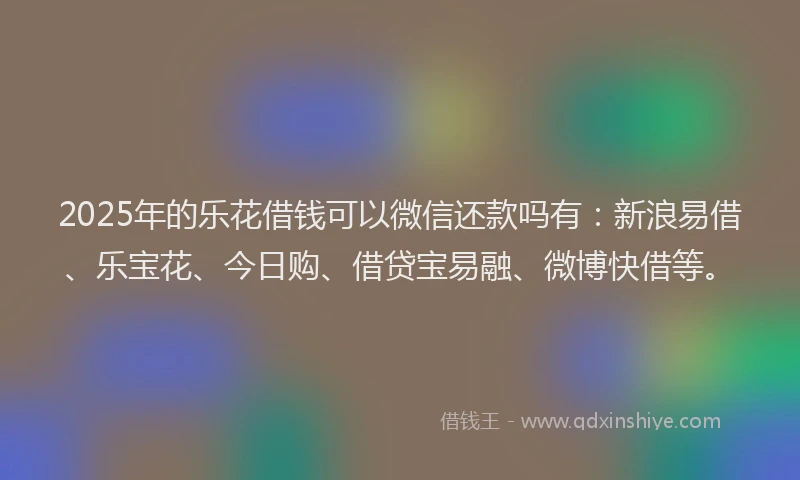2025年的乐花借钱可以微信还款吗有：新浪易借、乐宝花、今日购、借贷宝易融、微博快借等。