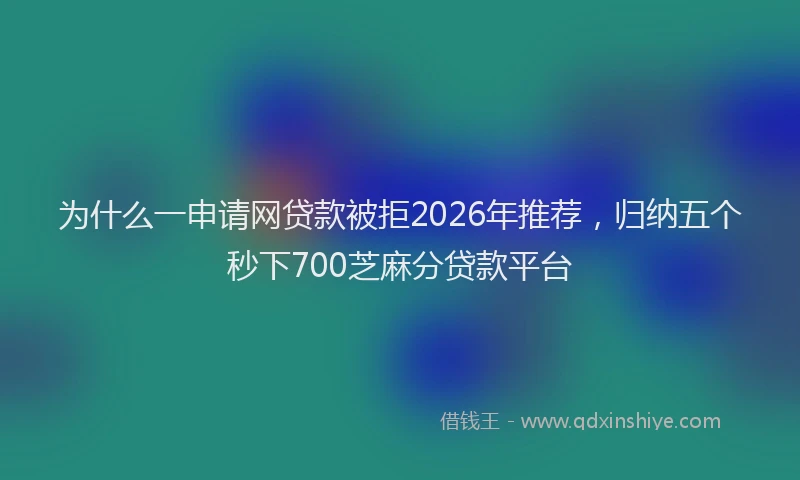 为什么一申请网贷款被拒2026年推荐，归纳五个秒下700芝麻分贷款平台