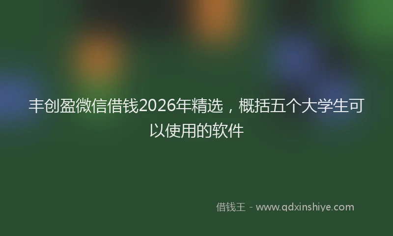 丰创盈微信借钱2026年精选,概括五个大学生可以使用的软件