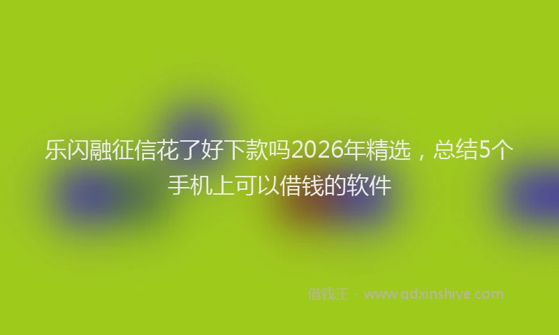 乐闪融征信花了好下款吗2026年精选，总结5个手机上可以借钱的软件