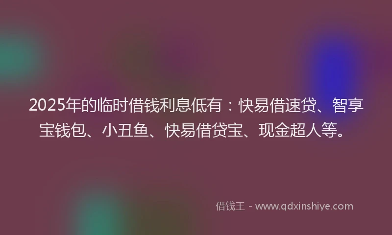 2025年的临时借钱利息低有：快易借速贷、智享宝钱包、小丑鱼、快易借贷宝、现金超人等。