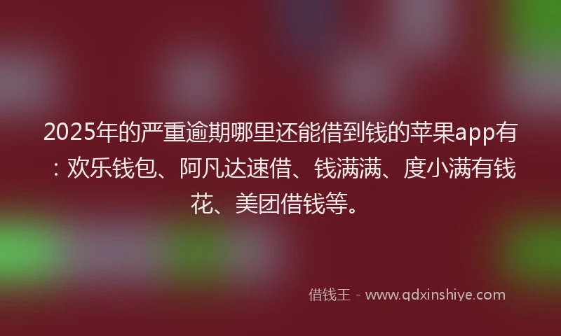 2025年的严重逾期哪里还能借到钱的苹果app有：欢乐钱包、阿凡达速借、钱满满、度小满有钱花、美团借钱等。