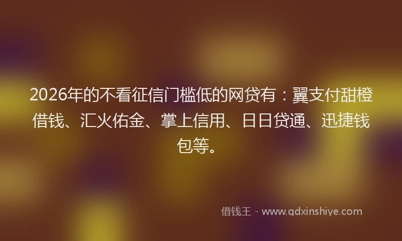 2026年的不看征信门槛低的网贷有：翼支付甜橙借钱、汇火佑金、掌上信用、日日贷通、迅捷钱包等。