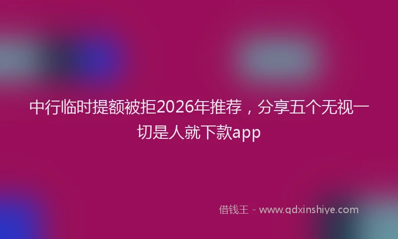 中行临时提额被拒2026年推荐，分享五个无视一切是人就下款app