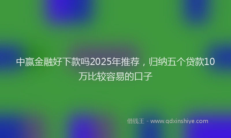 中赢金融好下款吗2025年推荐，归纳五个贷款10万比较容易的口子