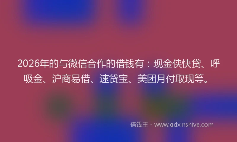 2026年的与微信合作的借钱有：现金侠快贷、呼吸金、沪商易借、速贷宝、美团月付取现等。