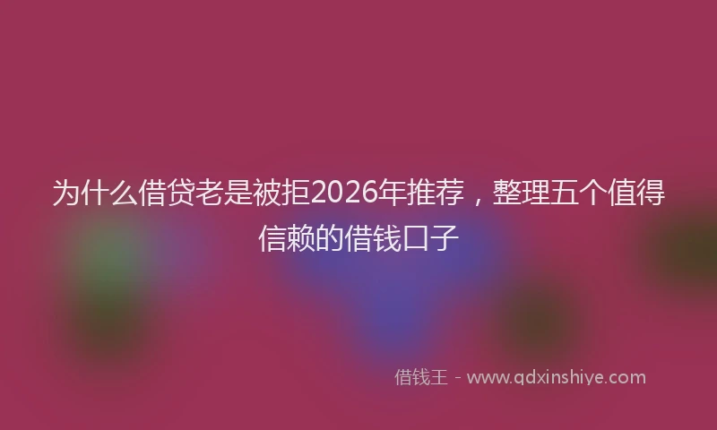 为什么借贷老是被拒2026年推荐，整理五个值得信赖的借钱口子